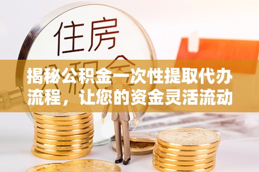西丰揭秘公积金一次性提取代办流程，让您的资金灵活流动
