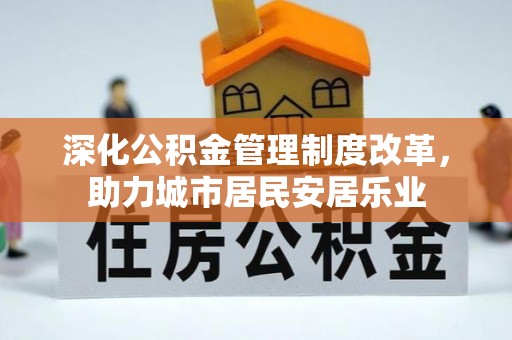 西丰深化公积金管理制度改革，助力城市居民安居乐业