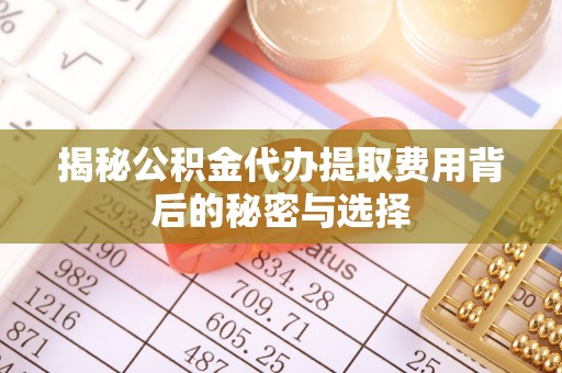 西丰揭秘公积金代办提取费用背后的秘密与选择