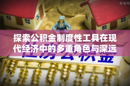 西丰探索公积金制度性工具在现代经济中的多重角色与深远影响