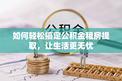 西丰如何轻松搞定公积金租房提取，让生活更无忧