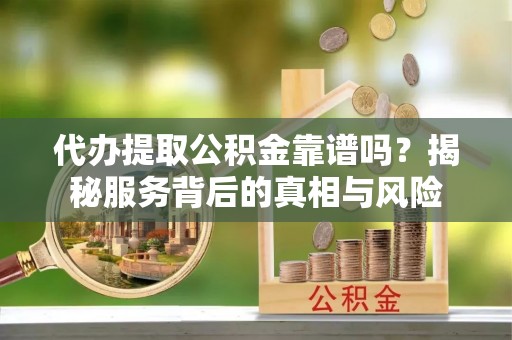 西丰代办提取公积金靠谱吗？揭秘服务背后的真相与风险