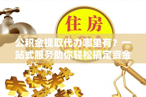 西丰公积金提取代办哪里有？一站式服务助你轻松搞定资金难题