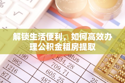 西丰解锁生活便利，如何高效办理公积金租房提取