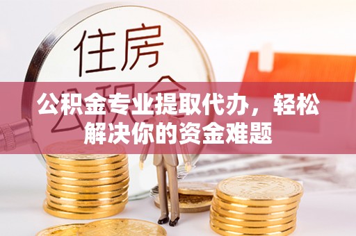 西丰公积金专业提取代办，轻松解决你的资金难题