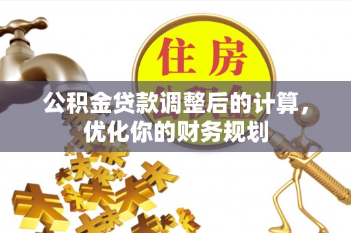 西丰公积金贷款调整后的计算，优化你的财务规划