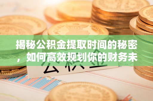 西丰揭秘公积金提取时间的秘密，如何高效规划你的财务未来