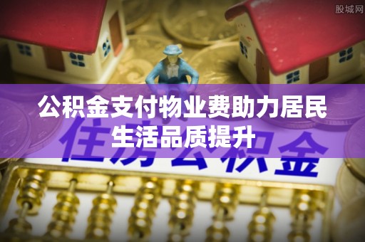 西丰公积金支付物业费助力居民生活品质提升
