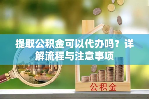 西丰提取公积金可以代办吗？详解流程与注意事项
