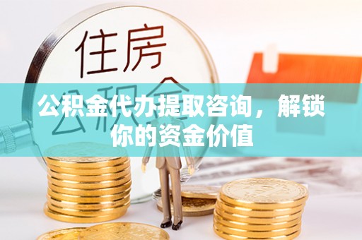 西丰公积金代办提取咨询，解锁你的资金价值