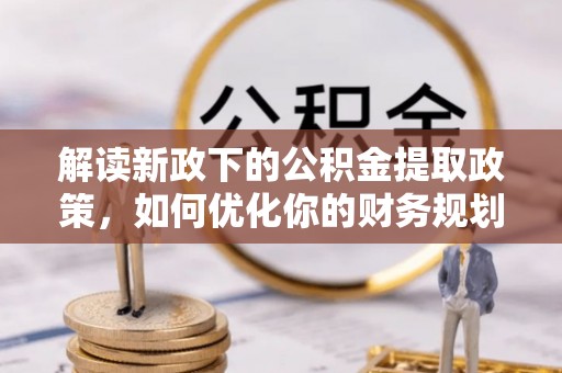 西丰解读新政下的公积金提取政策，如何优化你的财务规划