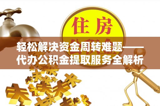西丰轻松解决资金周转难题——代办公积金提取服务全解析
