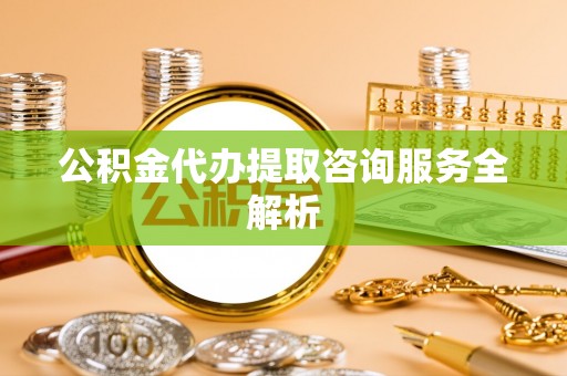 西丰公积金代办提取咨询服务全解析