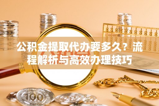 西丰公积金提取代办要多久？流程解析与高效办理技巧