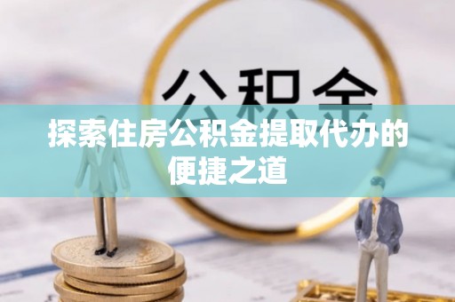 西丰探索住房公积金提取代办的便捷之道