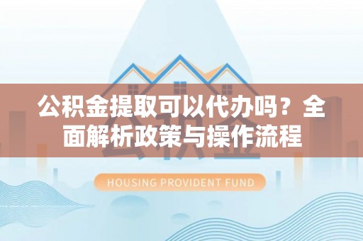 西丰公积金提取可以代办吗？全面解析政策与操作流程