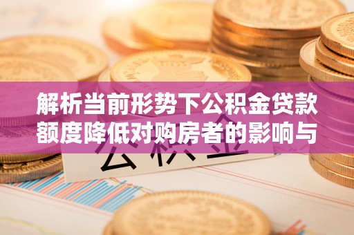 西丰解析当前形势下公积金贷款额度降低对购房者的影响与应对策略