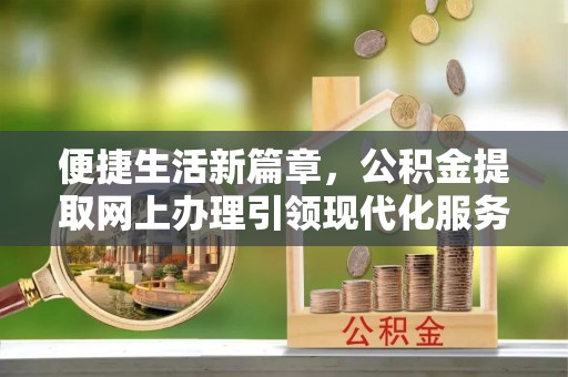 西丰便捷生活新篇章，公积金提取网上办理引领现代化服务