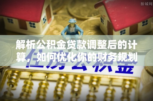西丰解析公积金贷款调整后的计算，如何优化你的财务规划