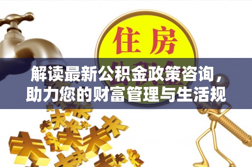 西丰解读最新公积金政策咨询，助力您的财富管理与生活规划