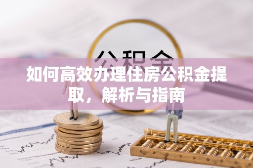 西丰如何高效办理住房公积金提取，解析与指南