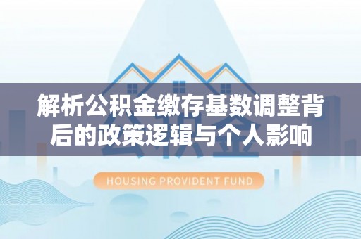 西丰解析公积金缴存基数调整背后的政策逻辑与个人影响