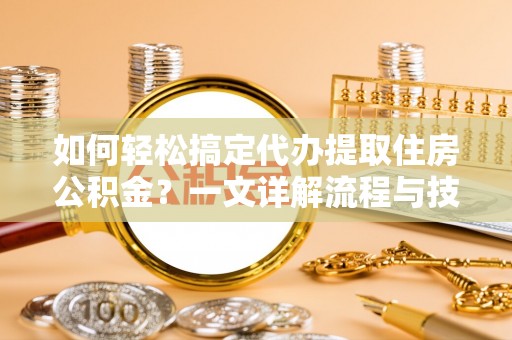 西丰如何轻松搞定代办提取住房公积金？一文详解流程与技巧