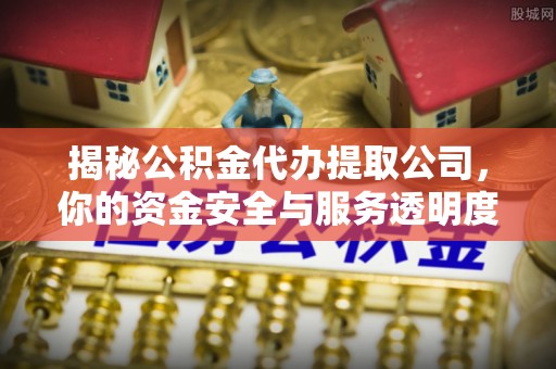 西丰揭秘公积金代办提取公司，你的资金安全与服务透明度指南