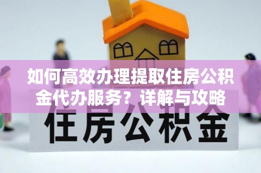 西丰如何高效办理提取住房公积金代办服务？详解与攻略