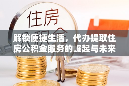 西丰解锁便捷生活，代办提取住房公积金服务的崛起与未来
