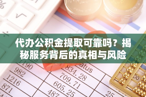 西丰代办公积金提取可靠吗？揭秘服务背后的真相与风险