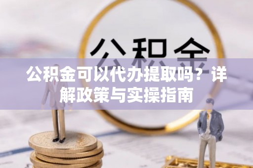 西丰公积金可以代办提取吗？详解政策与实操指南