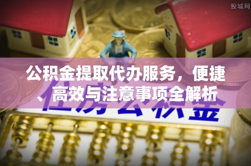 西丰公积金提取代办服务，便捷、高效与注意事项全解析