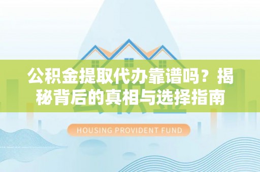 西丰公积金提取代办靠谱吗？揭秘背后的真相与选择指南
