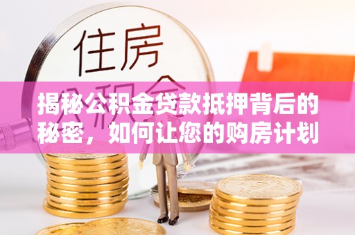 西丰揭秘公积金贷款抵押背后的秘密，如何让您的购房计划更轻松？
