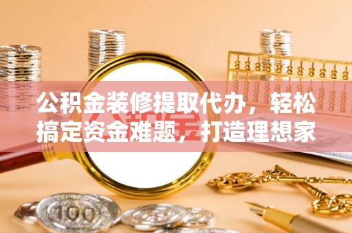 西丰公积金装修提取代办，轻松搞定资金难题，打造理想家居
