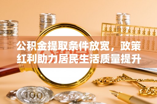 西丰公积金提取条件放宽，政策红利助力居民生活质量提升