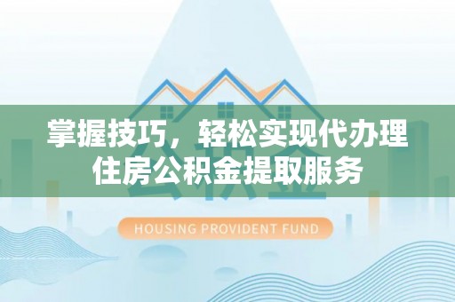 西丰掌握技巧，轻松实现代办理住房公积金提取服务