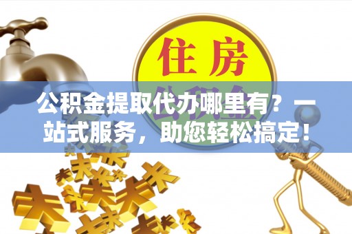 西丰公积金提取代办哪里有？一站式服务，助您轻松搞定！