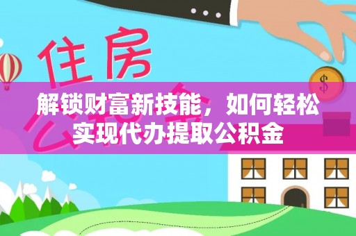 西丰解锁财富新技能，如何轻松实现代办提取公积金