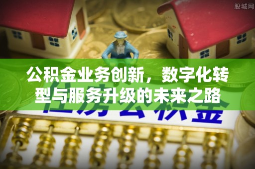 西丰公积金业务创新，数字化转型与服务升级的未来之路