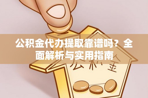西丰公积金代办提取靠谱吗？全面解析与实用指南