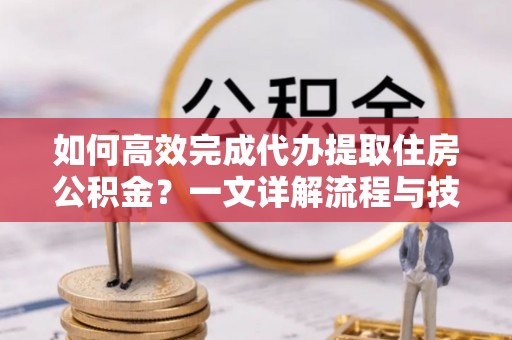 西丰如何高效完成代办提取住房公积金？一文详解流程与技巧