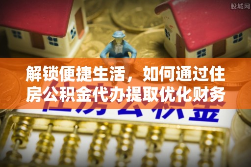 西丰解锁便捷生活，如何通过住房公积金代办提取优化财务规划