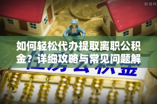 西丰如何轻松代办提取离职公积金？详细攻略与常见问题解析