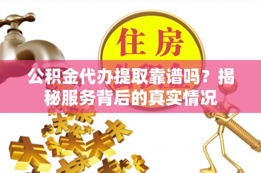 西丰公积金代办提取靠谱吗？揭秘服务背后的真实情况