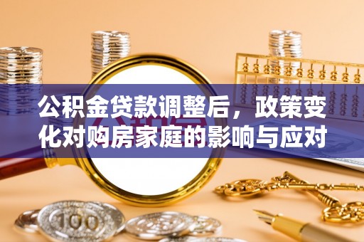 西丰公积金贷款调整后，政策变化对购房家庭的影响与应对策略