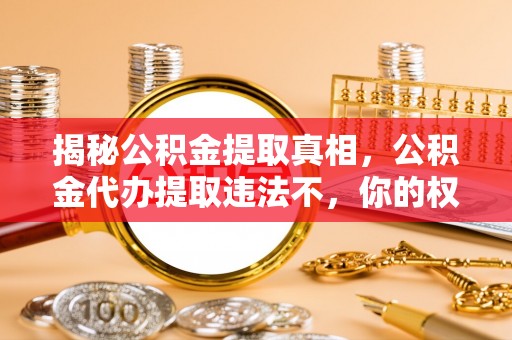 西丰揭秘公积金提取真相，公积金代办提取违法不，你的权益如何保障？