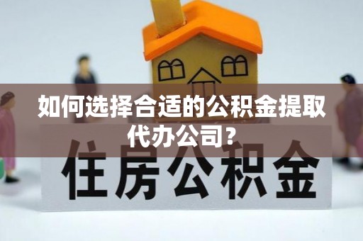 西丰如何选择合适的公积金提取代办公司？