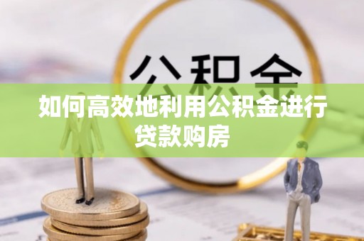 西丰如何高效地利用公积金进行贷款购房